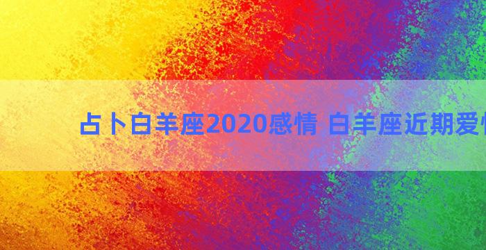 占卜白羊座2020感情 白羊座近期爱情运势